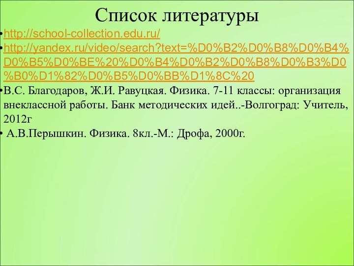 Список литературыhttp://school-collection.edu.ru/http://yandex.ru/video/search?text=%D0%B2%D0%B8%D0%B4%D0%B5%D0%BE%20%D0%B4%D0%B2%D0%B8%D0%B3%D0%B0%D1%82%D0%B5%D0%BB%D1%8C%20В.С. Благодаров, Ж.И. Равуцкая. Физика. 7-11 классы: организация внеклассной работы. Банк