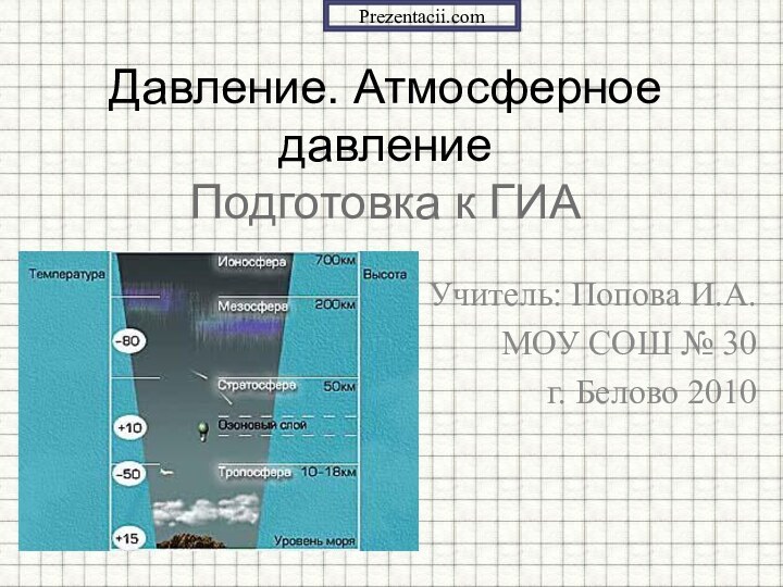 Учитель: Попова И.А.МОУ СОШ № 30 г. Белово 2010Давление. Атмосферное давление Подготовка к ГИАPrezentacii.com