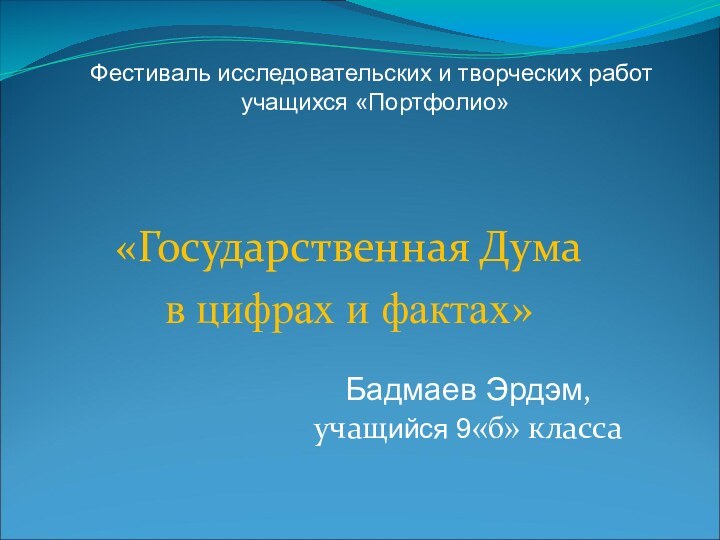 «Государственная Думав цифрах и фактах»Бадмаев Эрдэм, учащийся 9«б» класса Фестиваль исследовательских и творческих работ учащихся «Портфолио»