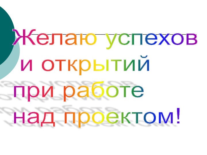 Желаю успехов   и открытий  при работе  над проектом!