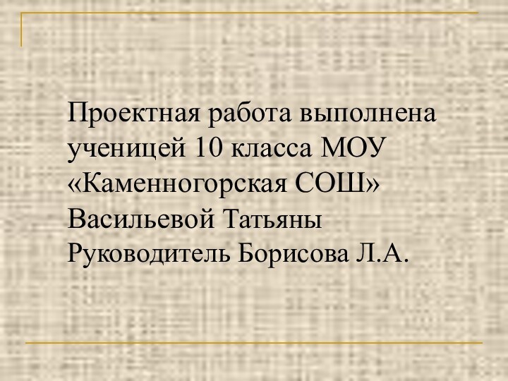 Проектная работа выполнена ученицей 10 класса МОУ «Каменногорская СОШ»  Васильевой Татьяны Руководитель Борисова Л.А.