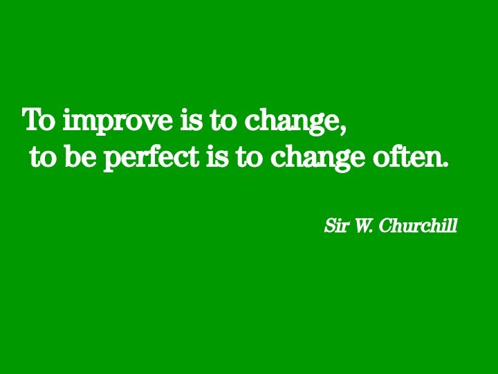 To improve is to change,  to be perfect is to change often.Sir W. Churchill