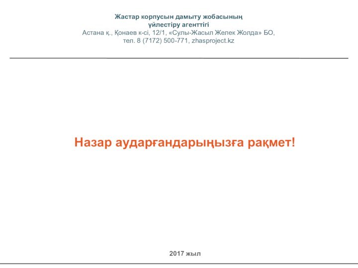 Назар аударғандарыңызға рақмет!2017 жылЖастар корпусын дамыту жобасыныңүйлестіру агенттігіАстана қ., Қонаев к-сі, 12/1,