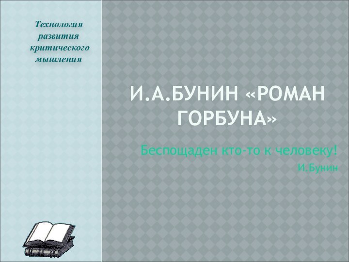 И.А.БУНИН «РОМАН ГОРБУНА»Беспощаден кто-то к человеку!И.БунинТехнология развития критического мышления