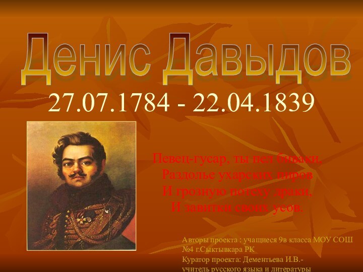 27.07.1784 - 22.04.1839Певец-гусар, ты пел биваки,Раздолье ухарских пировИ грозную потеху драки,И завитки