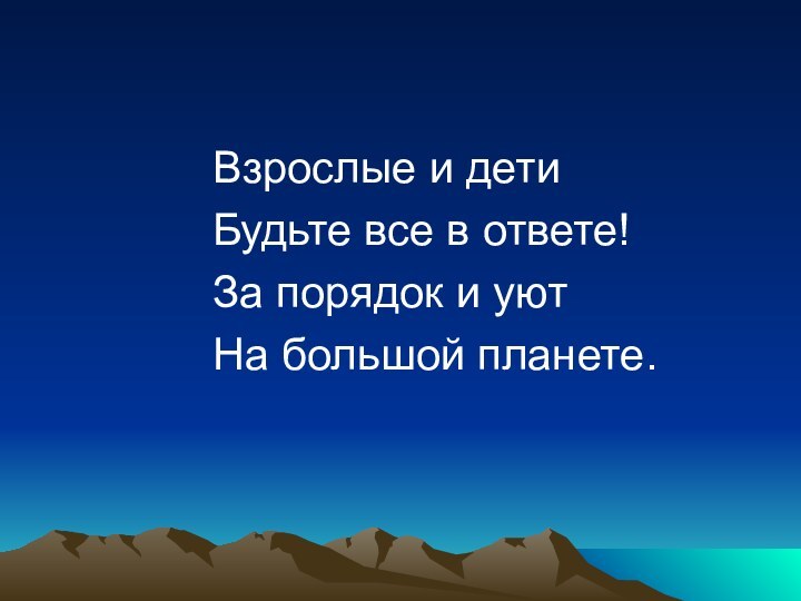 Взрослые и детиБудьте все в ответе!За порядок и уютНа большой планете.