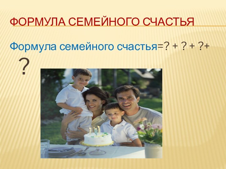 Формула семейного счастьяФормула семейного счастья=? + ? + ?+ ?