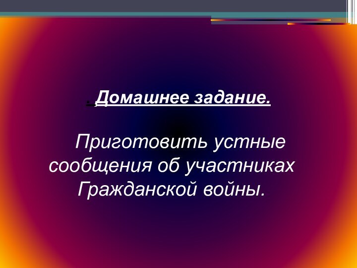 . Домашнее задание. Приготовить устные сообщения об участниках Гражданской войны.