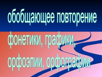 Обобщающее повторение фонетики, графики, орфоэпии, орфографии