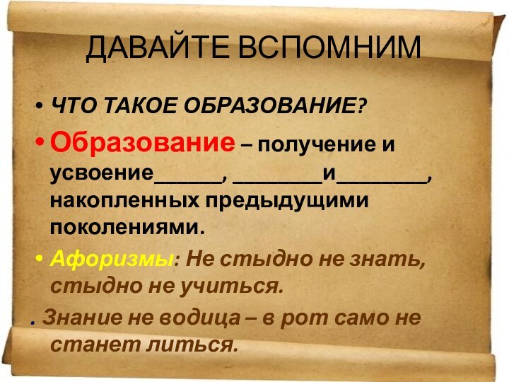 ДАВАЙТЕ ВСПОМНИМЧТО ТАКОЕ ОБРАЗОВАНИЕ?Образование – получение и усвоение______, ________и________, накопленных предыдущими поколениями.Афоризмы: