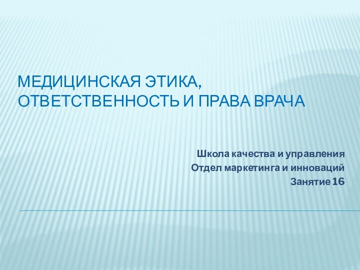 МЕДИЦИНСКАЯ ЭТИКА, ОТВЕТСТВЕННОСТЬ И ПРАВА ВРАЧАШкола качества и управленияОтдел маркетинга и инновацийЗанятие 16