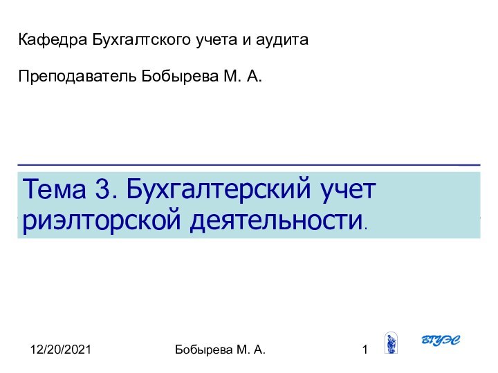 12/20/2021Бобырева М. А.Тема 3. Бухгалтерский учет риэлторской деятельности. Кафедра Бухгалтского учета и аудитаПреподаватель Бобырева М. А.