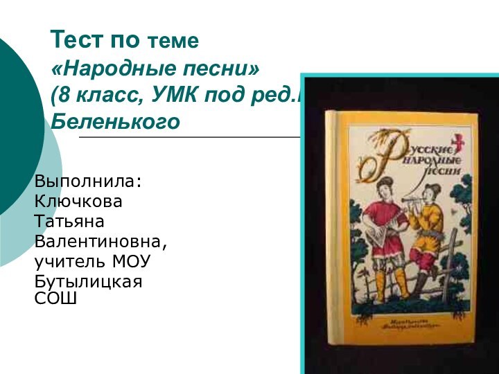 Тест по теме  «Народные песни» (8 класс, УМК под ред.Г.И.БеленькогоВыполнила:Ключкова ТатьянаВалентиновна,учитель МОУ Бутылицкая СОШ