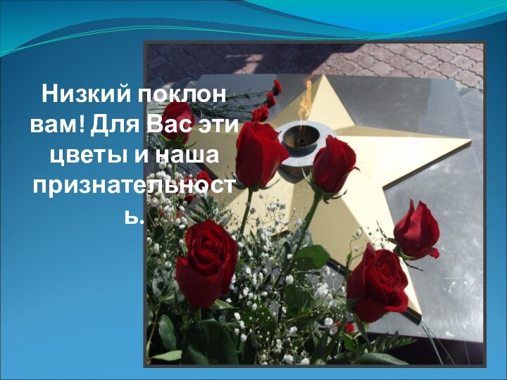 Низкий поклон вам! Для Вас эти цветы и наша признательность.