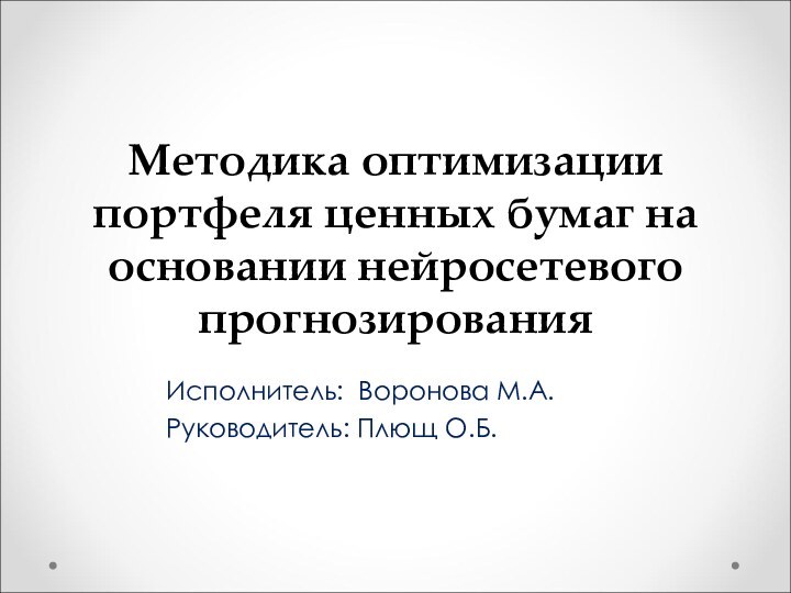 Методика оптимизации портфеля ценных бумаг на основании нейросетевого прогнозированияИсполнитель: Воронова М.А.Руководитель: Плющ О.Б.