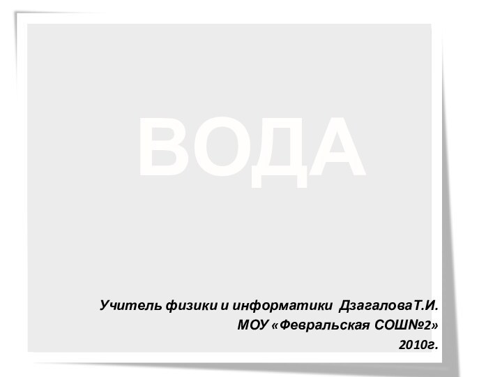 ВОДАУчитель физики и информатики ДзагаловаТ.И.МОУ «Февральская СОШ№2»2010г.