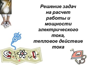 Решение задач на расчет работы и мощности электрического тока, тепловое действие тока