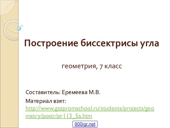 Построение биссектрисы угла  геометрия, 7 классСоставитель: Еремеева М.В.Материал взят: http://www.gazpromschool.ru/students/projects/geometry/postr/pr113_5a.htm