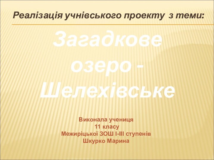 Реалізація учнівського проекту з теми:Загадкове озеро - ШелехівськеВиконала учениця 11 класуМежиріцької ЗОШ І-ІІІ ступенівШкурко Марина