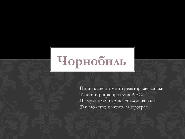 ЧорнобильПилить ще атомний реактор,дає взнакиТа катастрофа,проклята АЕС.Це мука,плач і крик,і спадок на