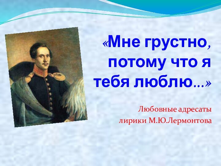 «Мне грустно, потому что я тебя люблю...»Любовные адресаты лирики М.Ю.Лермонтова