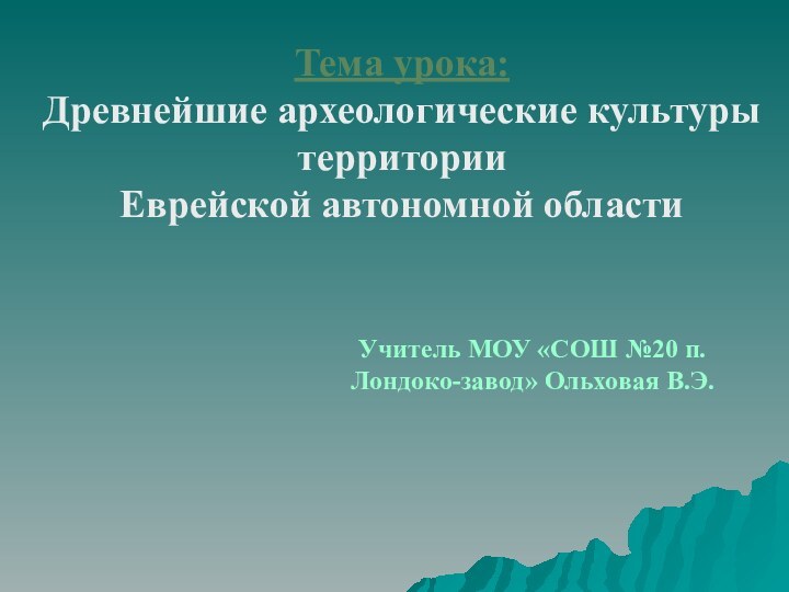 Тема урока: Древнейшие археологические культуры  территории  Еврейской автономной областиУчитель МОУ