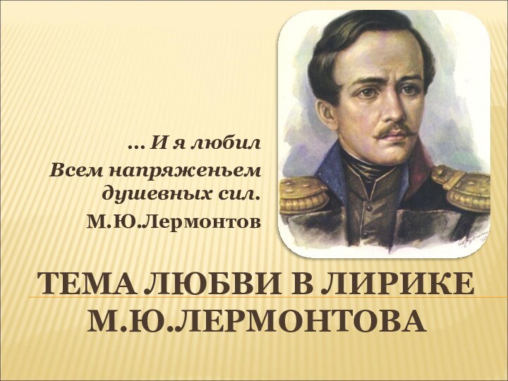 ТЕМА ЛЮБВИ В ЛИРИКЕ М.Ю.ЛЕРМОНТОВА… И я любил Всем напряженьем душевных сил.М.Ю.Лермонтов