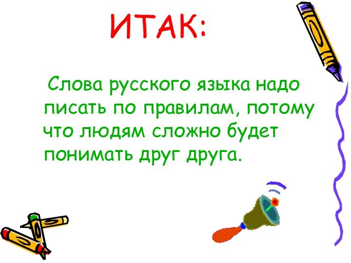 ИТАК:	Слова русского языка надо писать по правилам, потому что людям сложно будет понимать друг друга.