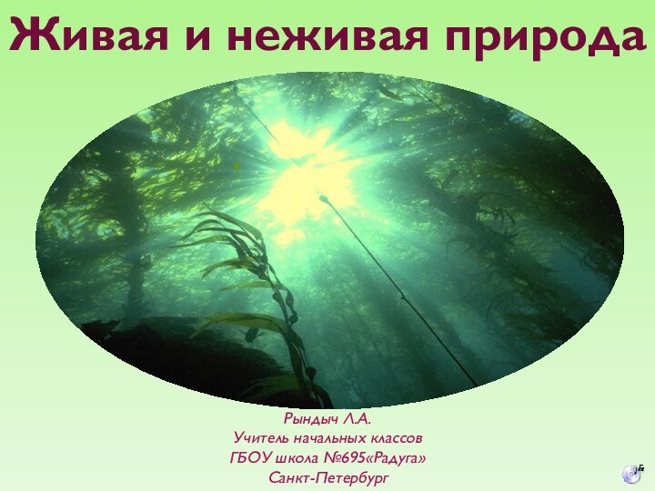 Живая и неживая природаРындыч Л.А.Учитель начальных классовГБОУ школа №695«Радуга»Санкт-Петербург