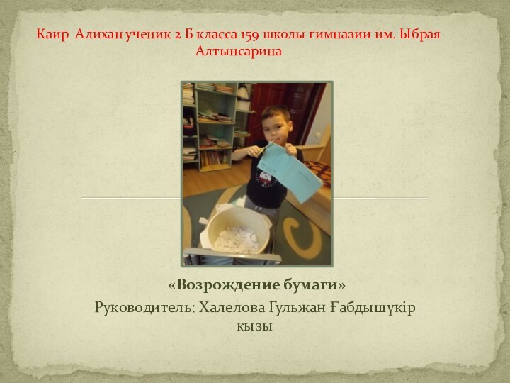 «Возрождение бумаги»Руководитель: Халелова Гульжан Ғабдышүкір қызы Каир Алихан ученик 2 Б