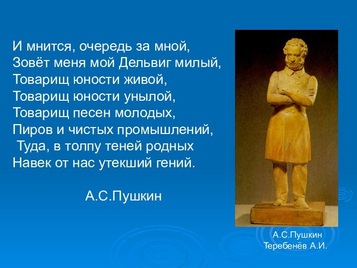 И мнится, очередь за мной,Зовёт меня мой Дельвиг милый, Товарищ юности живой,Товарищ