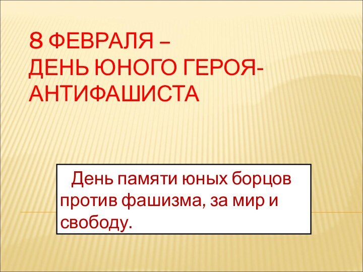 8 ФЕВРАЛЯ –  ДЕНЬ ЮНОГО ГЕРОЯ- АНТИФАШИСТА  День памяти юных