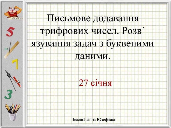 27 січняПисьмове додавання трифрових чисел. Розв’язування задач з буквеними даними.Івасів Іванна Юзефівна