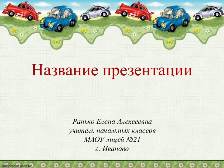 Ранько Елена Алексеевнаучитель начальных классовМАОУ лицей №21г. ИвановоНазвание презентации