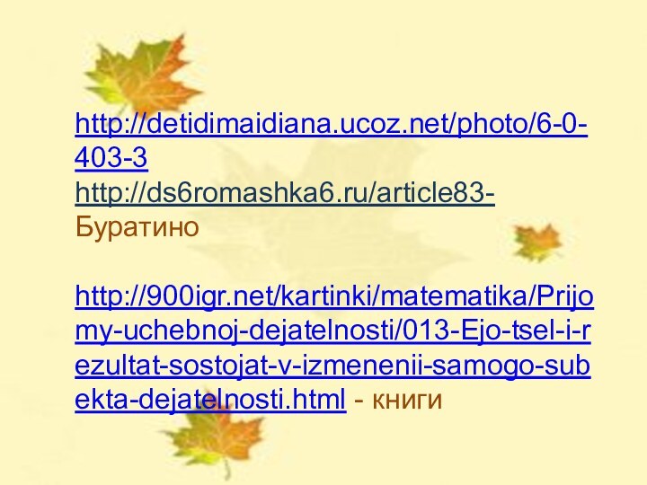 http://detidimaidiana.ucoz.net/photo/6-0-403-3 http://ds6romashka6.ru/article83- Буратиноhttp:///kartinki/matematika/Prijomy-uchebnoj-dejatelnosti/013-Ejo-tsel-i-rezultat-sostojat-v-izmenenii-samogo-subekta-dejatelnosti.html - книги