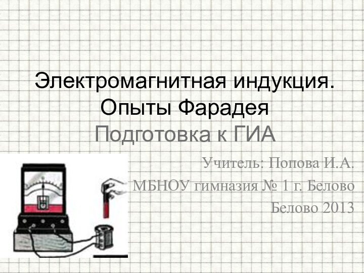 Учитель: Попова И.А.МБНОУ гимназия № 1 г. БеловоБелово 2013Электромагнитная индукция. Опыты Фарадея Подготовка к ГИА