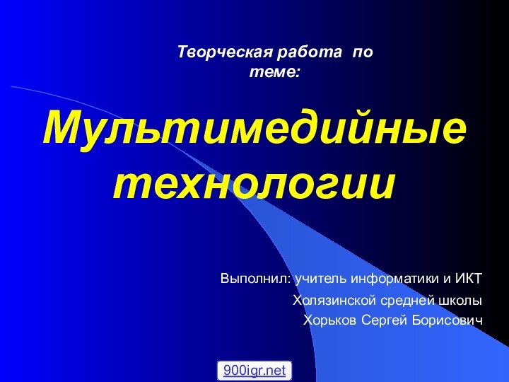 Мультимедийные технологии Выполнил: учитель информатики и ИКТ Холязинской средней школы Хорьков Сергей БорисовичТворческая работа по теме: