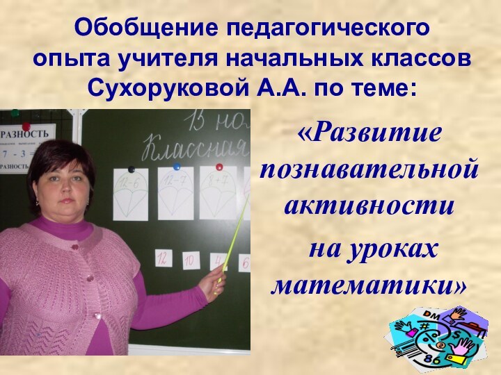 Обобщение педагогического опыта учителя начальных классов Сухоруковой А.А. по теме:«Развитие познавательной активности на уроках математики»