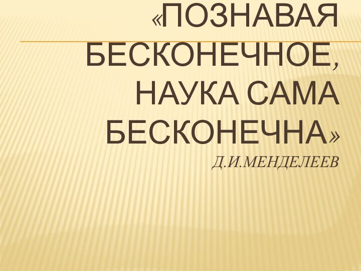 «Познавая бесконечное, наука сама бесконечна»  Д.И.Менделеев