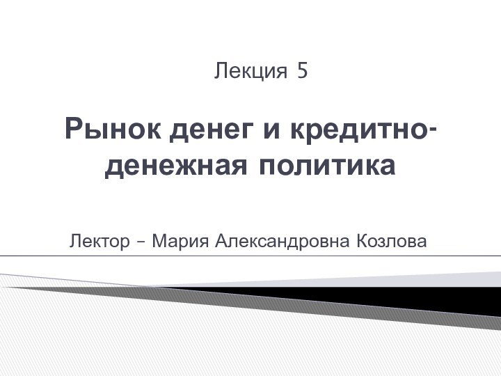 Рынок денег и кредитно-денежная политикаЛектор – Мария Александровна КозловаЛекция 5