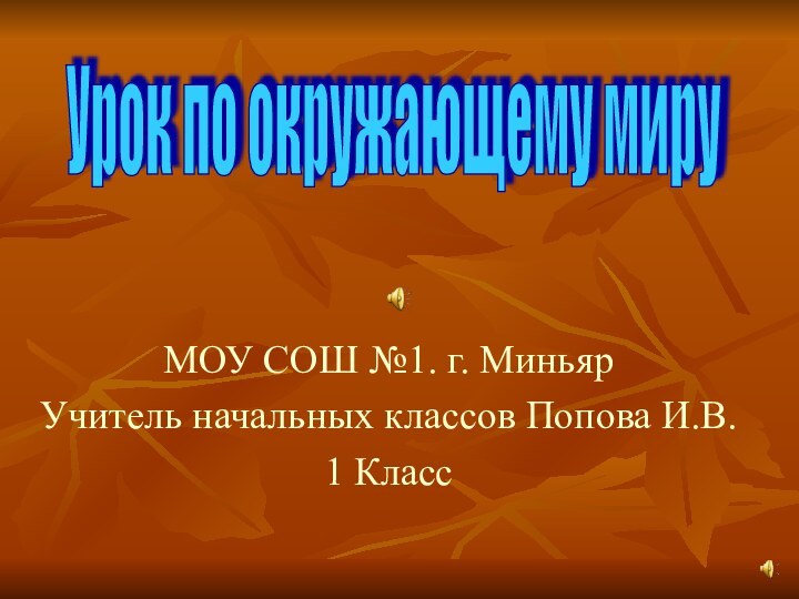 МОУ СОШ №1. г. МиньярУчитель начальных классов Попова И.В.1 КлассУрок по окружающему миру