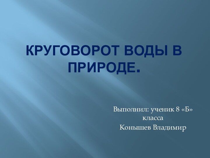 КРУГОВОРОТ ВОДЫ В ПРИРОДЕ.Выполнил: ученик 8 «Б» классаКонышев Владимир