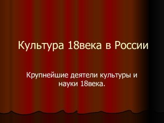 Культура 18века в России. Крупнейшие деятели культуры и науки 18 века