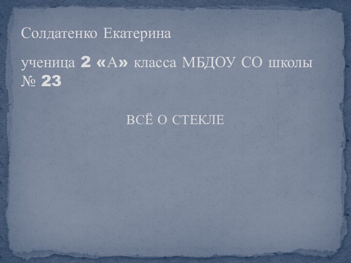 «Всё о стекле»Солдатенко Екатеринаученица 2 «А» класса МБДОУ СО школы № 23ВСЁ О СТЕКЛЕ