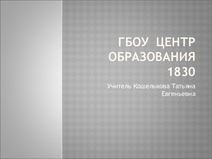 ГБОУ ЦЕНТР ОБРАЗОВАНИЯ 1830Учитель Кошелькова Татьяна Евгеньевна