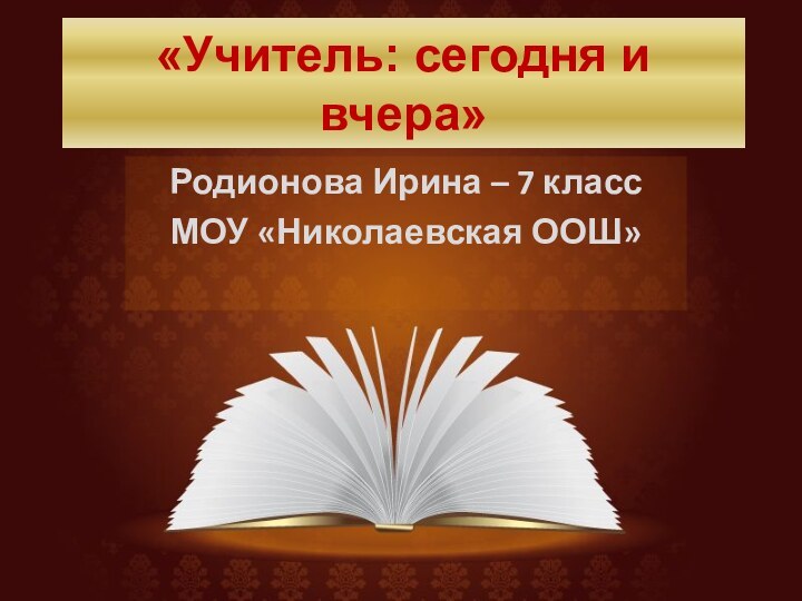 «Учитель: сегодня и вчера»Родионова Ирина – 7 классМОУ «Николаевская ООШ»