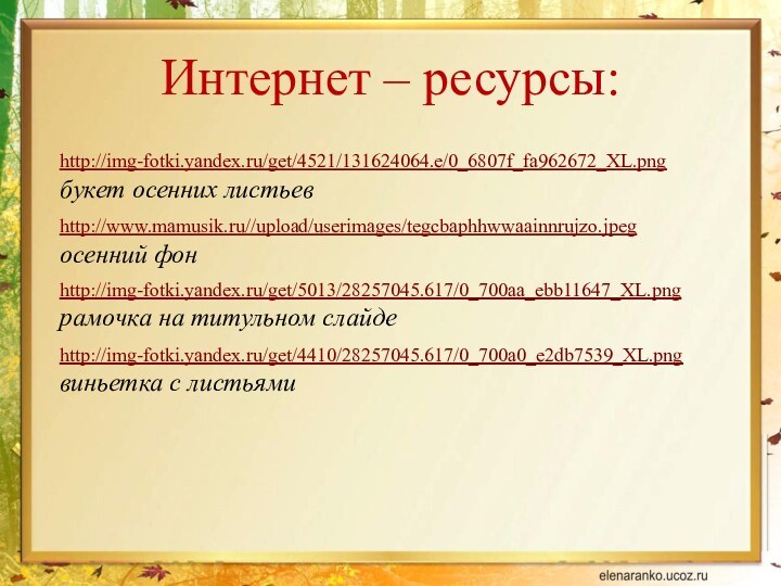 Интернет – ресурсы:http://img-fotki.yandex.ru/get/4521/131624064.e/0_6807f_fa962672_XL.png букет осенних листьевhttp://www.mamusik.ru//upload/userimages/tegcbaphhwwaainnrujzo.jpeg осенний фонhttp://img-fotki.yandex.ru/get/5013/28257045.617/0_700aa_ebb11647_XL.png  рамочка на титульном слайдеhttp://img-fotki.yandex.ru/get/4410/28257045.617/0_700a0_e2db7539_XL.png виньетка с листьями