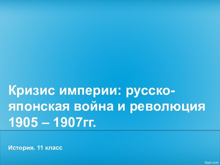 Кризис империи: русско-японская война и революция 1905 – 1907гг.История. 11 класс