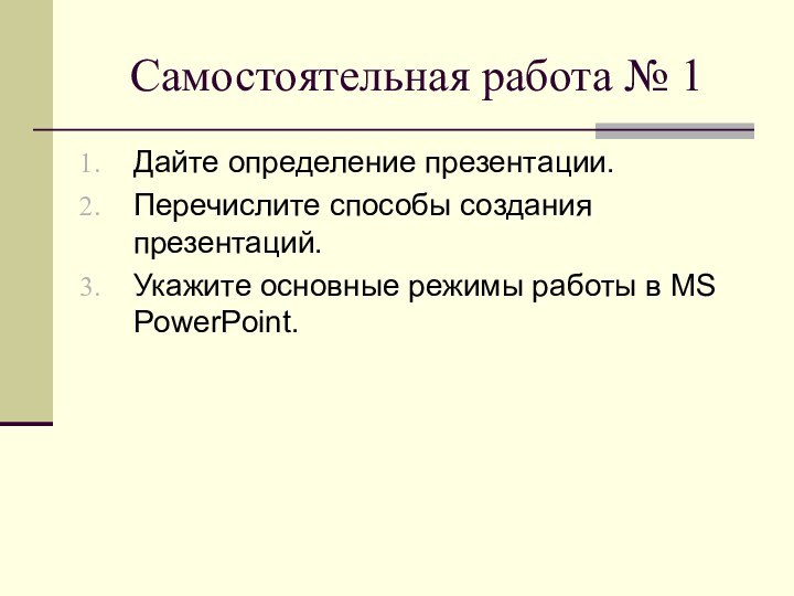 Самостоятельная работа № 1Дайте определение презентации.Перечислите способы создания презентаций.Укажите основные режимы работы в MS PowerPoint.