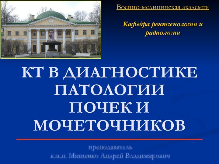 Военно-медицинская академияКафедра рентгенологии и радиологиипреподавательк.м.н. Мищенко Андрей ВладимировичКТ В ДИАГНОСТИКЕ ПАТОЛОГИИ  ПОЧЕК И МОЧЕТОЧНИКОВ